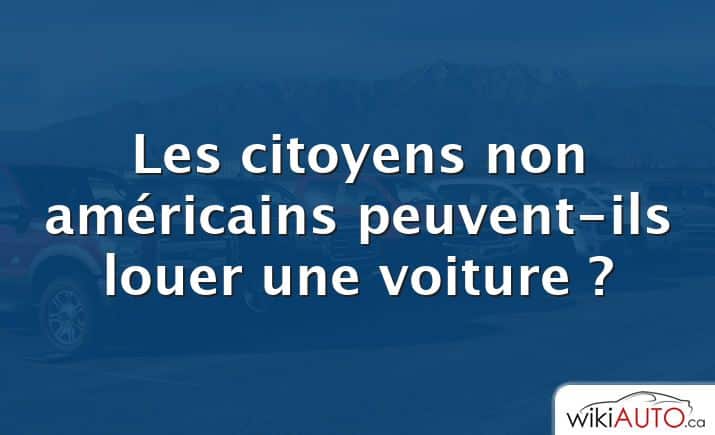 Les citoyens non américains peuvent-ils louer une voiture ?